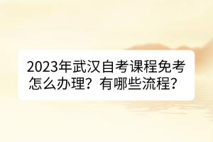 2023年武汉自考课程免考怎么办理？有哪些流程？