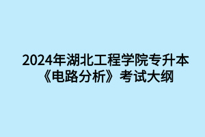 2024年湖北工程学院专升本电子信息工程专业《电路分析》考试大纲