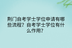 荆门自考学士学位申请有哪些流程？自考学士学位有什么作用？