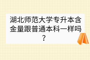 湖北师范大学专升本含金量跟普通本科一样吗？