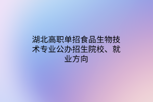 湖北高职单招食品生物技术专业公办招生院校、就业方向