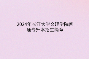 2024年长江大学文理学院普通专升本招生简章