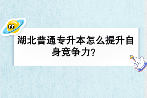 湖北普通专升本怎么提升自身竞争力？