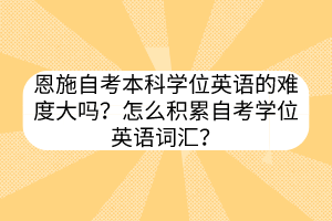 恩施自考本科学位英语的难度大吗？怎么积累自考学位英语词汇？