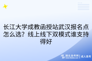 长江大学成教函授站武汉报名点怎么选？线上线下双模式谁支持得好