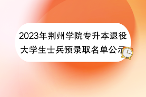 2023年荆州学院专升本退役大学生士兵预录取名单公示