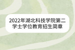2022年湖北科技学院第二学士学位教育招生简章