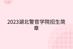 2023湖北警官学院招生简章