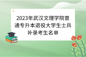 2023年武汉文理学院普通专升本退役大学生士兵补录考生名单