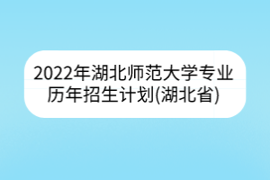 2022年湖北师范大学专业历年招生计划(湖北省)