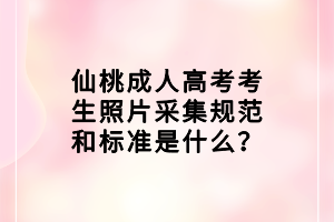 仙桃成人高考考生照片采集规范和标准是什么？