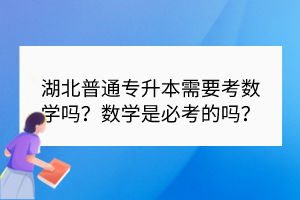 湖北普通专升本需要考数学吗？数学是必考的吗？