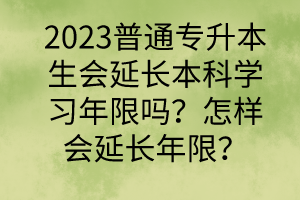 2023普通专升本生会延长本科学习年限吗？怎样会延长年限？