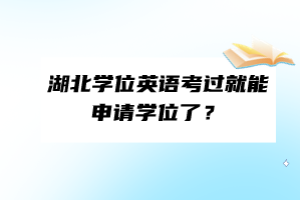 湖北学位英语考过就能申请学位了？