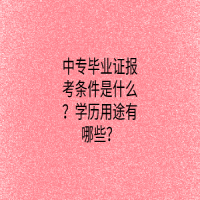 中专毕业证报考条件是什么？学历用途有哪些？