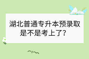 湖北普通专升本预录取是不是考上了？