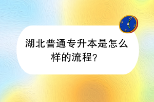 湖北普通专升本是怎么样的流程？