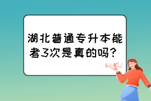 湖北普通专升本能考3次是真的吗？