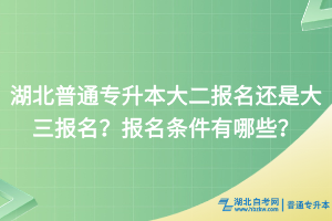 湖北普通专升本大二报名还是大三报名？报名条件有哪些？