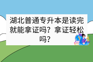 湖北普通专升本是读完就能拿证吗？拿证轻松吗？