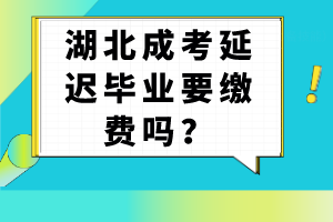 湖北成考延迟毕业要缴费吗？