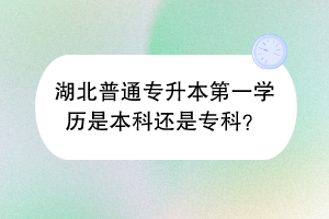 湖北普通专升本第一学历是本科还是专科？