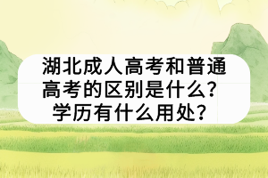 湖北成人高考和普通高考的区别是什么？学历有什么用处？