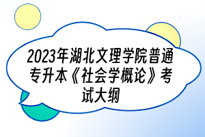 2023年湖北文理学院普通专升本《社会学概论》考试大纲