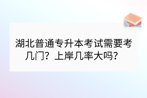 湖北普通专升本考试需要考几门？上岸几率大吗？