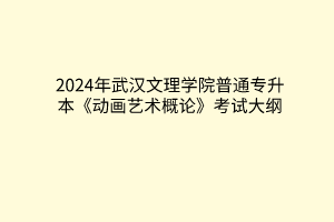 2024年武汉文理学院普通专升本《动画艺术概论》考试大纲