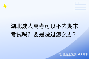 湖北成人高考可以不去期末考试吗？要是没过怎么办？