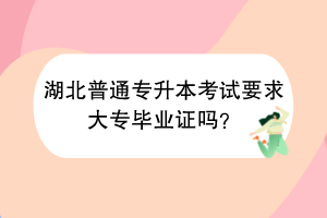 湖北普通专升本考试要求大专毕业证吗？