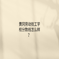 黄冈劳动技工学校分数线怎么样？