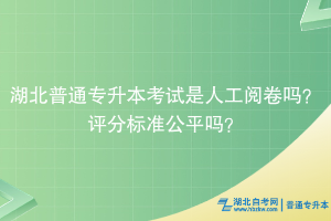 湖北普通专升本考试是人工阅卷吗？评分标准公平吗？