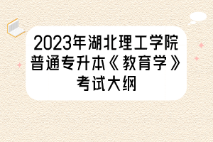 2023年湖北理工学院普通专升本《教育学》考试大纲