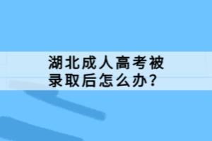 湖北成人高考被录取后怎么办？
