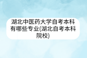 湖北中医药大学自考本科有哪些专业(湖北自考本科院校)