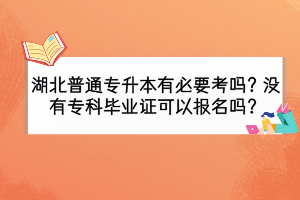 湖北普通专升本有必要考吗？没有专科毕业证可以报名吗？