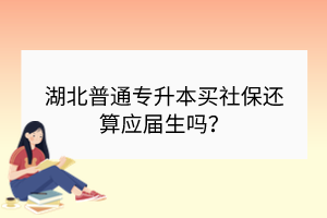 湖北普通专升本买社保还算应届生吗？