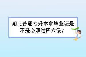 湖北普通专升本拿毕业证是不是必须过四六级？