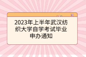2023年上半年武汉纺织大学自考自学考试毕业申办通知
