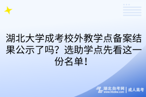 湖北大学成考校外教学点备案结果公示了吗？选助学点先看这一份名单！
