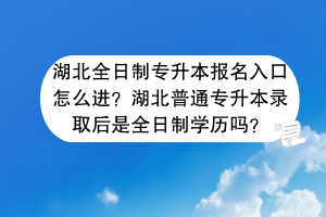湖北全日制专升本报名入口怎么进？湖北普通专升本录取后是全日制学历吗？