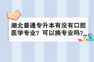 湖北普通专升本有没有口腔医学专业？可以换专业吗？