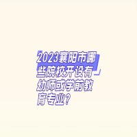 2023襄阳市哪些院校开设有幼师或学前教育专业?