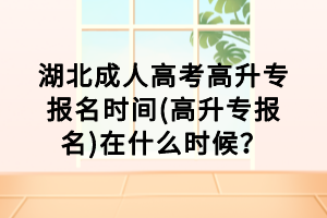 湖北成人高考高升专报名时间(高升专报名)在什么时候？
