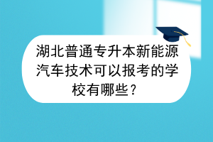 湖北普通专升本新能源汽车技术可以报考的学校有哪些？
