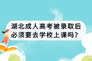 湖北成人高考被录取后必须要去学校上课吗？