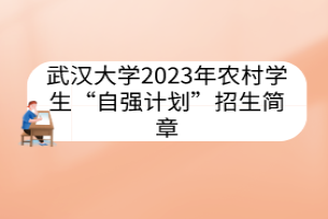 武汉大学2023年农村学生“自强计划”招生简章