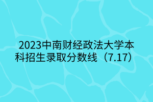 2023中南财经政法大学本科招生录取分数线（7.17）